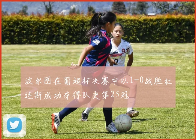 波尔图在葡超杯决赛中以1-0战胜杜连斯成功夺得队史第25冠