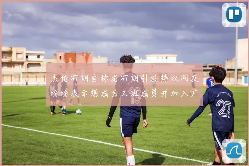杰伦布朗自称龙布朗引发热议网友纷纷表示想成为文班成员并加入广东宏远