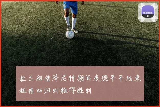 杜兰租借泽尼特期间表现平平结束租借回归利雅得胜利