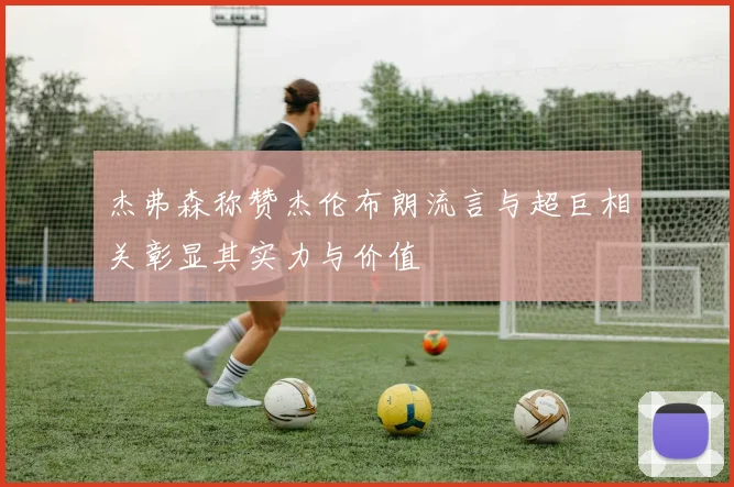 杰弗森称赞杰伦布朗流言与超巨相关彰显其实力与价值