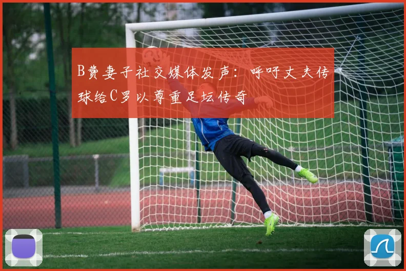 B费妻子社交媒体发声:呼吁丈夫传球给C罗以尊重足坛传奇