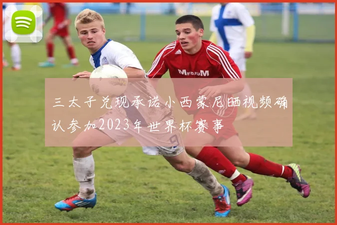 三太子兑现承诺小西蒙尼晒视频确认参加2023年世界杯赛事