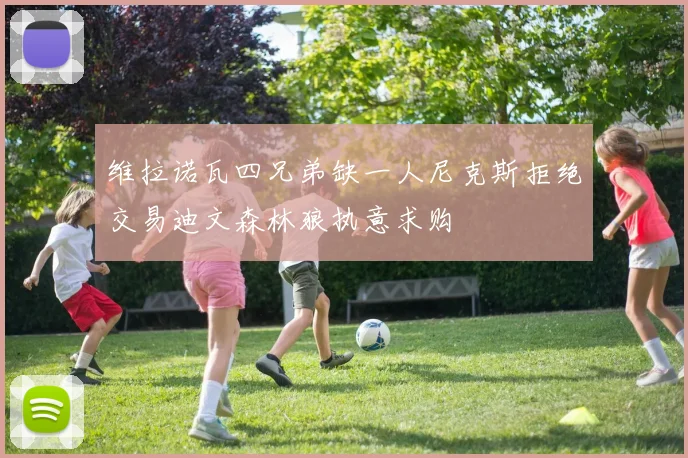 维拉诺瓦四兄弟缺一人尼克斯拒绝交易迪文森林狼执意求购