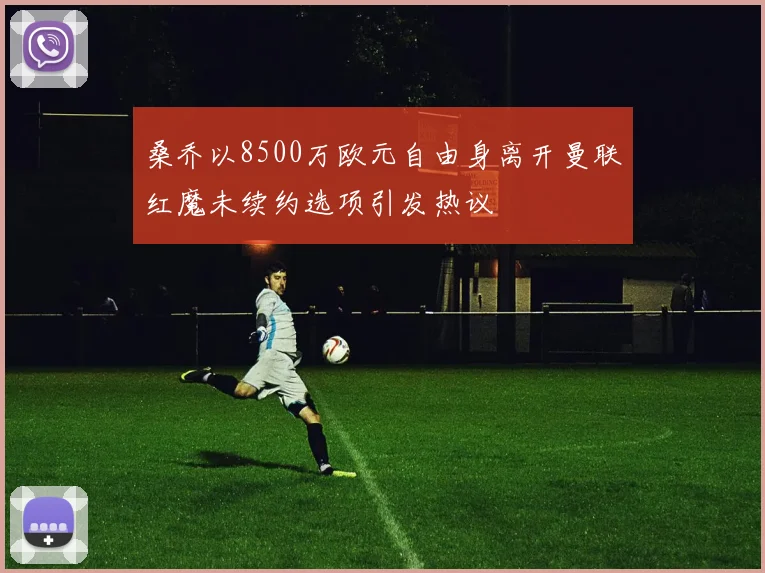桑乔以8500万欧元自由身离开曼联红魔未续约选项引发热议