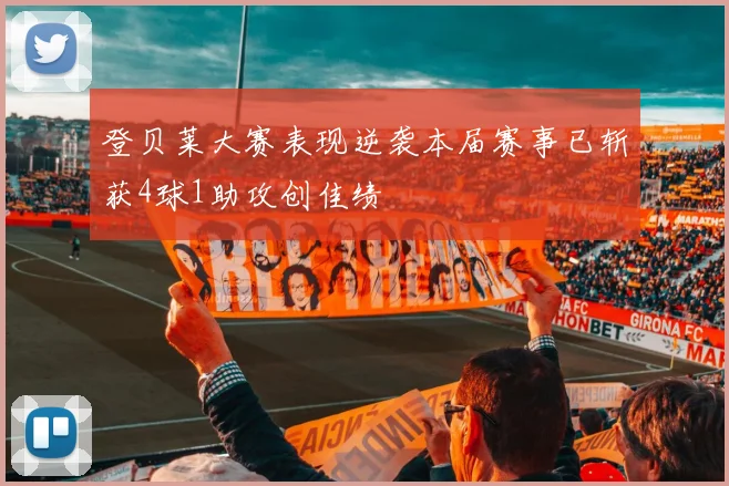 登贝莱大赛表现逆袭本届赛事已斩获4球1助攻创佳绩