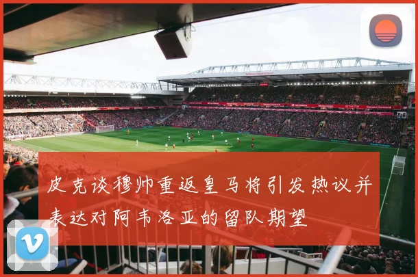 皮克谈穆帅重返皇马将引发热议并表达对阿韦洛亚的留队期望
