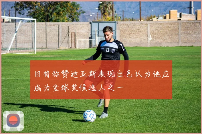 旧将称赞迪亚斯表现出色认为他应成为金球奖候选人之一