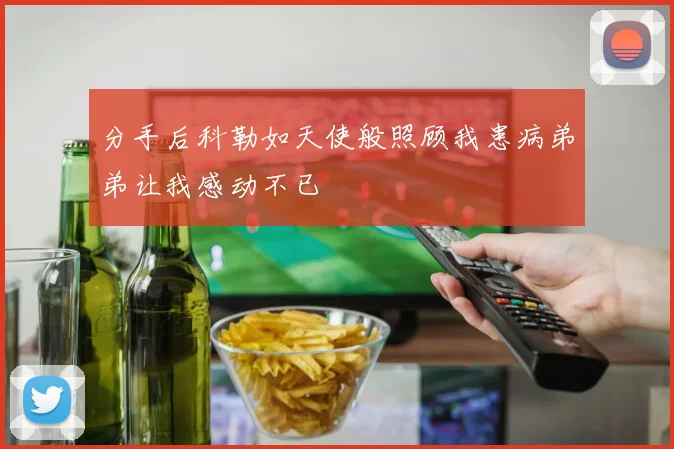 分手后科勒如天使般照顾我患病弟弟让我感动不已