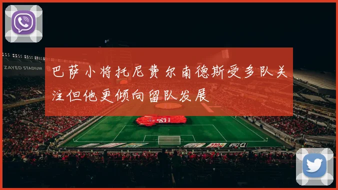 巴萨小将托尼费尔南德斯受多队关注但他更倾向留队发展